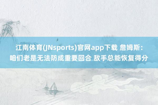 江南体育(JNsports)官网app下载 詹姆斯：咱们老是无法防成重要回合 敌手总能恢复得分