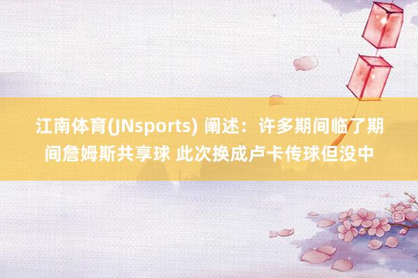 江南体育(JNsports) 阐述：许多期间临了期间詹姆斯共享球 此次换成卢卡传球但没中