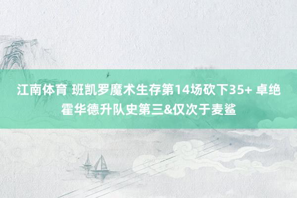 江南体育 班凯罗魔术生存第14场砍下35+ 卓绝霍华德升队史第三&仅次于麦鲨