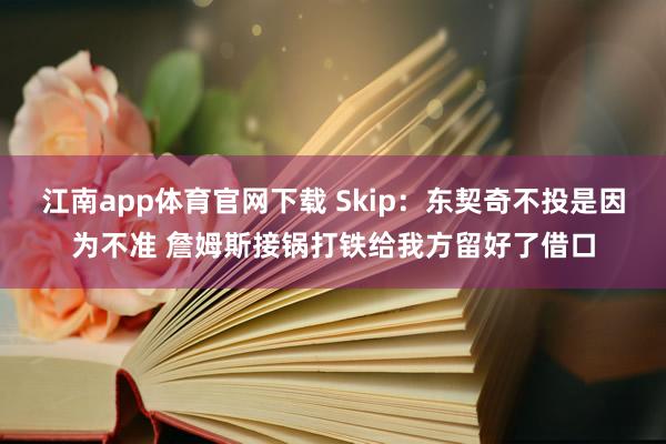 江南app体育官网下载 Skip：东契奇不投是因为不准 詹姆斯接锅打铁给我方留好了借口