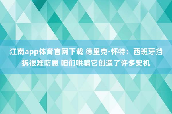 江南app体育官网下载 德里克·怀特：西班牙挡拆很难防患 咱们哄骗它创造了许多契机