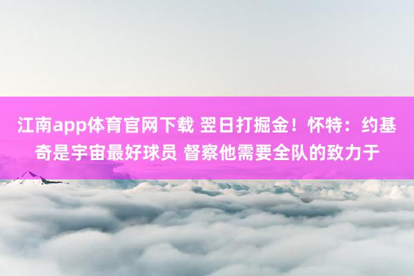 江南app体育官网下载 翌日打掘金！怀特：约基奇是宇宙最好球员 督察他需要全队的致力于