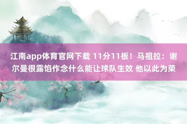 江南app体育官网下载 11分11板！马祖拉：谢尔曼很露馅作念什么能让球队生效 他以此为荣