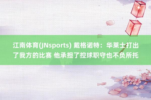 江南体育(JNsports) 戴格诺特：华莱士打出了我方的比赛 他承担了控球职守也不负所托