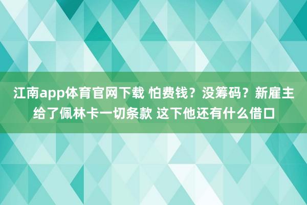 江南app体育官网下载 怕费钱？没筹码？新雇主给了佩林卡一切条款 这下他还有什么借口