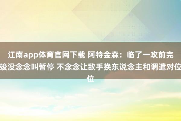 江南app体育官网下载 阿特金森：临了一攻前完竣没念念叫暂停 不念念让敌手换东说念主和调遣对位
