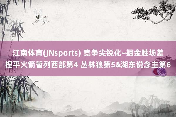 江南体育(JNsports) 竞争尖锐化~掘金胜场差捏平火箭暂列西部第4 丛林狼第5&湖东说念主第6