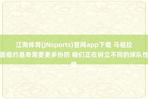 江南体育(JNsports)官网app下载 马祖拉：面临约基奇需要更多协防 咱们正在树立不同的球队性情