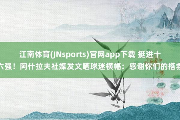 江南体育(JNsports)官网app下载 挺进十六强！阿什拉夫社媒发文晒球迷横幅：感谢你们的搭救