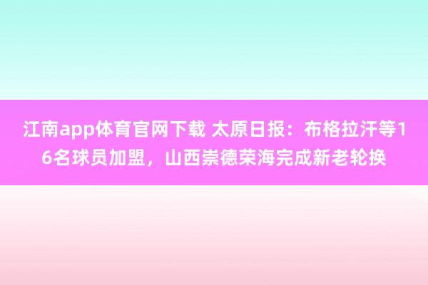 江南app体育官网下载 太原日报：布格拉汗等16名球员加盟，山西崇德荣海完成新老轮换