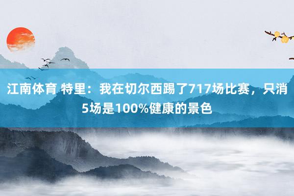 江南体育 特里：我在切尔西踢了717场比赛，只消5场是100%健康的景色