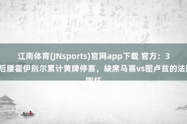 江南体育(JNsports)官网app下载 官方：30岁后腰霍伊别尔累计黄牌停赛，缺席马赛vs图卢兹的法国杯