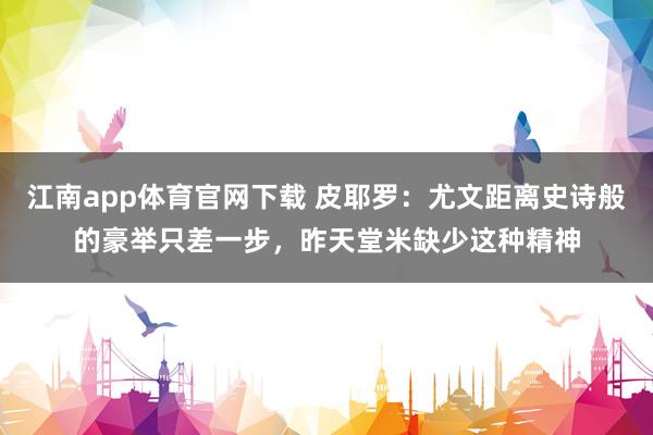 江南app体育官网下载 皮耶罗：尤文距离史诗般的豪举只差一步，昨天堂米缺少这种精神