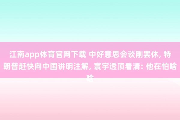 江南app体育官网下载 中好意思会谈刚罢休， 特朗普赶快向中国讲明注解， 寰宇透顶看清: 他在怕啥