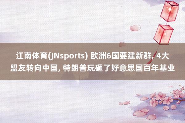 江南体育(JNsports) 欧洲6国要建新群， 4大盟友转向中国， 特朗普玩砸了好意思国百年基业