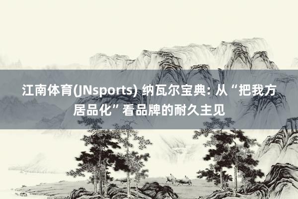 江南体育(JNsports) 纳瓦尔宝典: 从“把我方居品化”看品牌的耐久主见