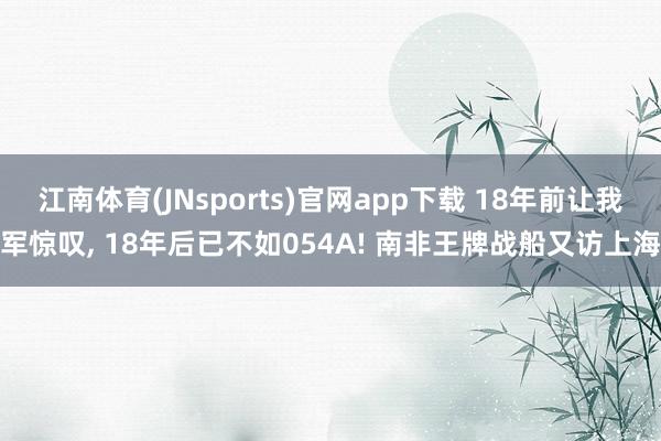 江南体育(JNsports)官网app下载 18年前让我军惊叹， 18年后已不如054A! 南非王牌战船又访上海