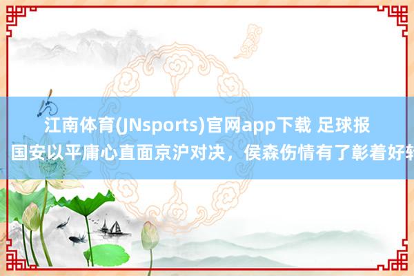 江南体育(JNsports)官网app下载 足球报：国安以平庸心直面京沪对决，侯森伤情有了彰着好转
