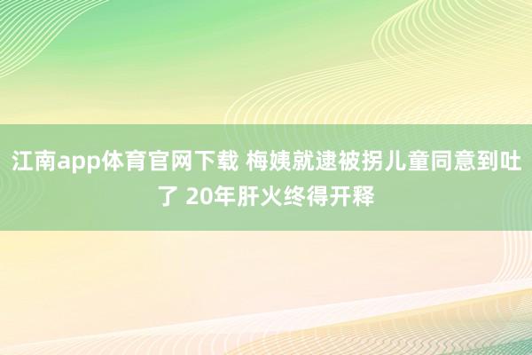 江南app体育官网下载 梅姨就逮被拐儿童同意到吐了 20年肝火终得开释