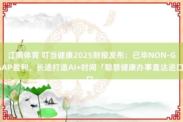 江南体育 叮当健康2025财报发布：已毕NON-GAAP盈利，长途打造AI+时间「聪慧健康办事直达进口」