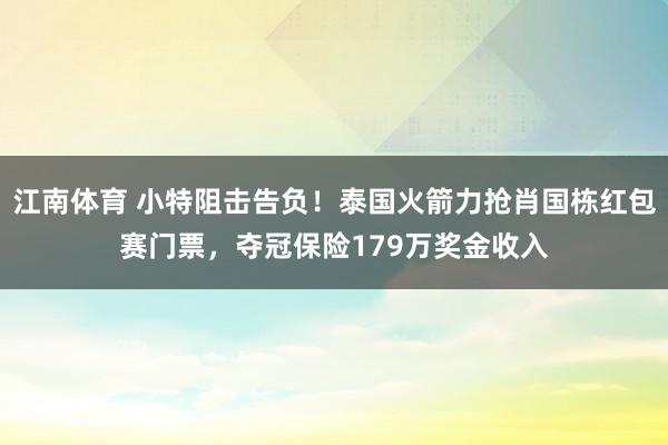 江南体育 小特阻击告负！泰国火箭力抢肖国栋红包赛门票，夺冠保险179万奖金收入