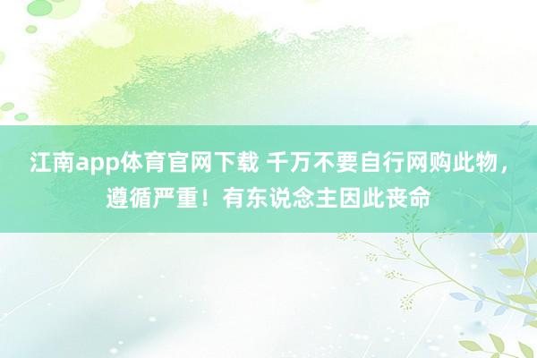江南app体育官网下载 千万不要自行网购此物，遵循严重！有东说念主因此丧命