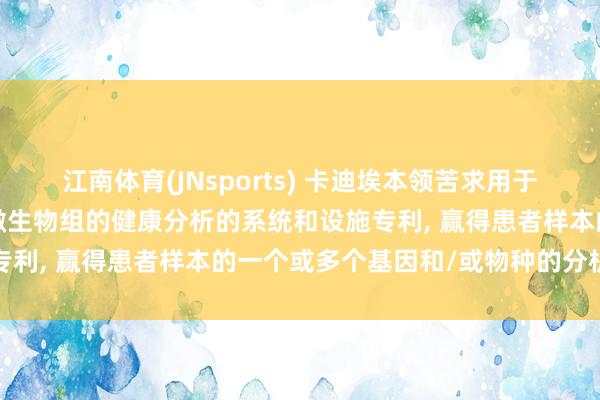 江南体育(JNsports) 卡迪埃本领苦求用于基于药物基因组学和/或微生物组的健康分析的系统和设施专利， 赢得患者样本的一个或多个基因和/或物种的分析后果