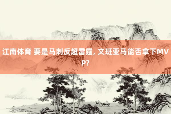 江南体育 要是马刺反超雷霆， 文班亚马能否拿下MVP?