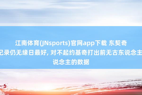 江南体育(JNsports)官网app下载 东契奇创4大记录仍无缘日最好， 对不起约基奇打出前无古东说念主的数据