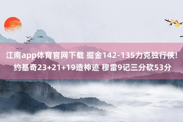 江南app体育官网下载 掘金142-135力克独行侠! 约基奇23+21+19造神迹 穆雷9记三分砍53分