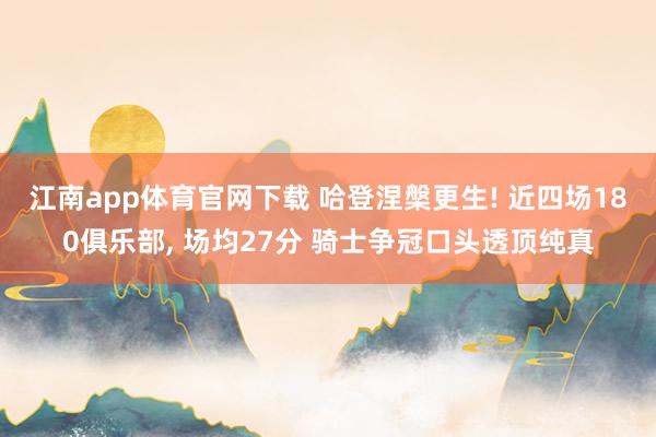 江南app体育官网下载 哈登涅槃更生! 近四场180俱乐部， 场均27分 骑士争冠口头透顶纯真