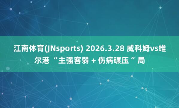 江南体育(JNsports) 2026.3.28 威科姆vs维尔港 “主强客弱 + 伤病碾压“ 局