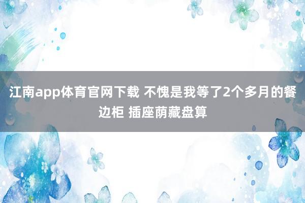 江南app体育官网下载 不愧是我等了2个多月的餐边柜 插座荫藏盘算