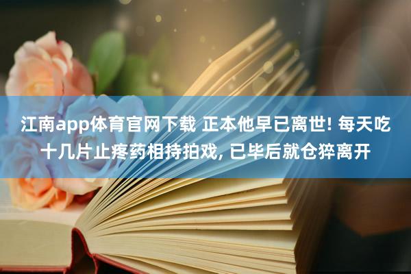 江南app体育官网下载 正本他早已离世! 每天吃十几片止疼药相持拍戏， 已毕后就仓猝离开