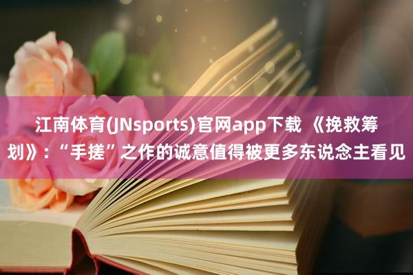 江南体育(JNsports)官网app下载 《挽救筹划》: “手搓”之作的诚意值得被更多东说念主看见