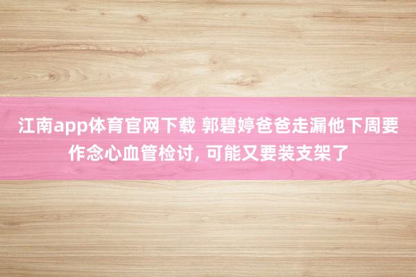 江南app体育官网下载 郭碧婷爸爸走漏他下周要作念心血管检讨， 可能又要装支架了