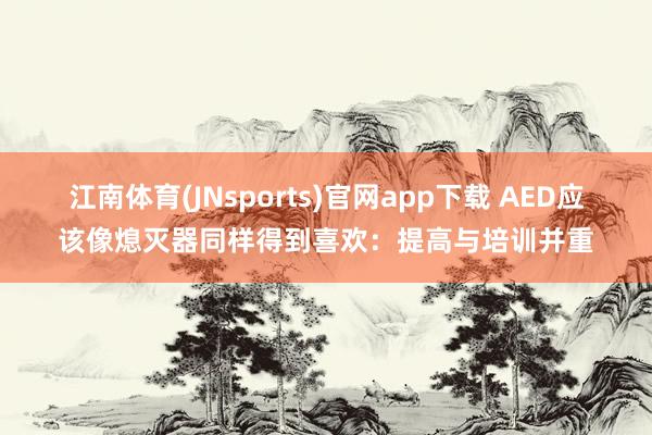 江南体育(JNsports)官网app下载 AED应该像熄灭器同样得到喜欢：提高与培训并重