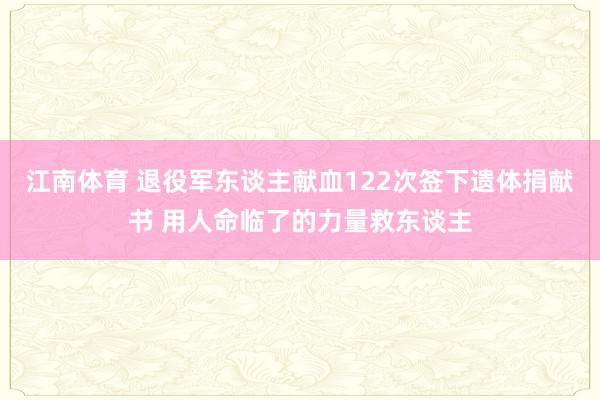 江南体育 退役军东谈主献血122次签下遗体捐献书 用人命临了的力量救东谈主