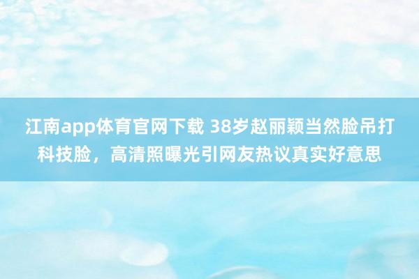 江南app体育官网下载 38岁赵丽颖当然脸吊打科技脸，高清照曝光引网友热议真实好意思