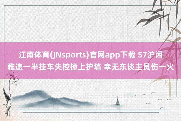 江南体育(JNsports)官网app下载 S7沪闲雅速一半挂车失控撞上护墙 幸无东谈主员伤一火