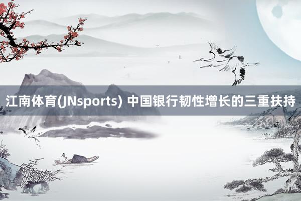 江南体育(JNsports) 中国银行韧性增长的三重扶持