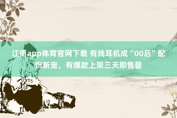 江南app体育官网下载 有线耳机成“00后”配饰新宠，有爆款上架三天即售罄