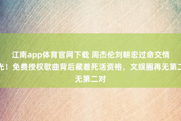 江南app体育官网下载 周杰伦刘畊宏过命交情曝光！免费授权歌曲背后藏着死活资格，文娱圈再无第二对