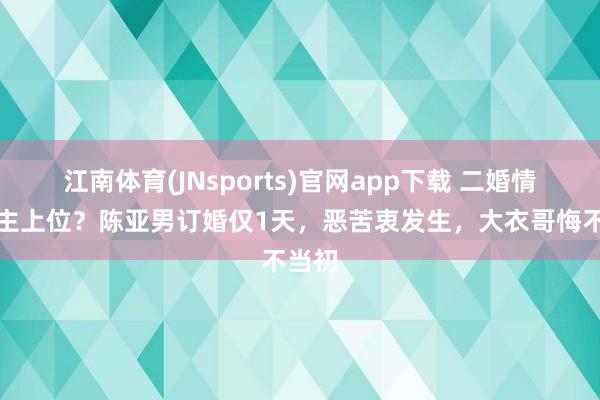 江南体育(JNsports)官网app下载 二婚情东谈主上位？陈亚男订婚仅1天，恶苦衷发生，大衣哥悔不当初
