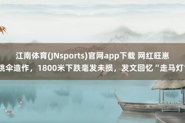 江南体育(JNsports)官网app下载 网红旺崽跳伞造作，1800米下跌毫发未损，发文回忆“走马灯”