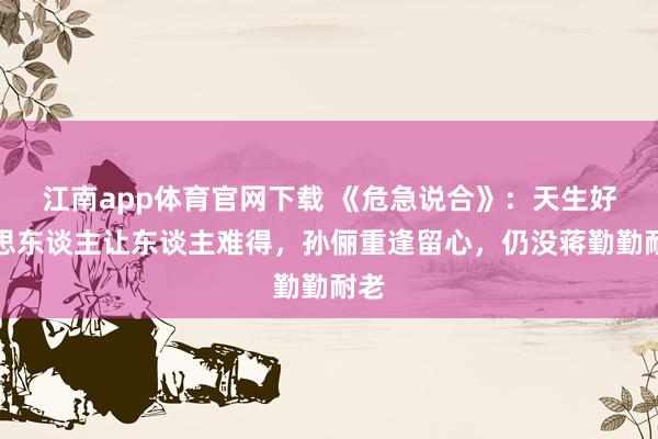 江南app体育官网下载 《危急说合》：天生好意思东谈主让东谈主难得，孙俪重逢留心，仍没蒋勤勤耐老