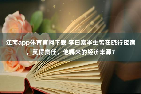江南app体育官网下载 李白泰半生皆在晓行夜宿，莫得责任，他哪来的经济来源？