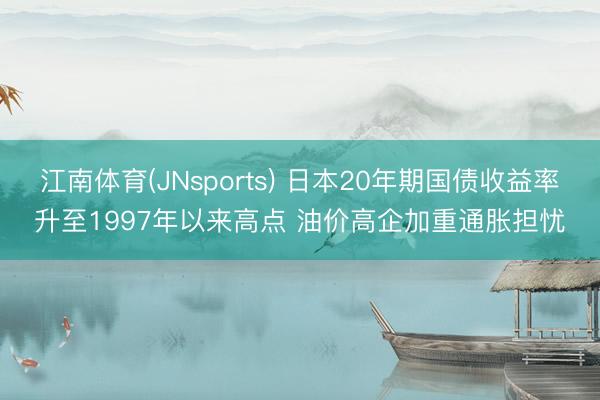 江南体育(JNsports) 日本20年期国债收益率升至1997年以来高点 油价高企加重通胀担忧