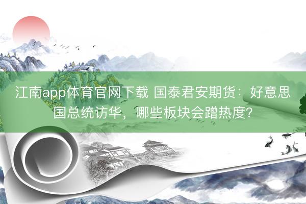 江南app体育官网下载 国泰君安期货：好意思国总统访华，哪些板块会蹭热度？