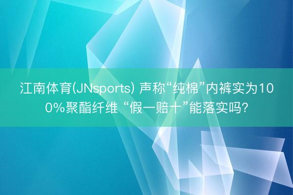 江南体育(JNsports) 声称“纯棉”内裤实为100%聚酯纤维 “假一赔十”能落实吗？